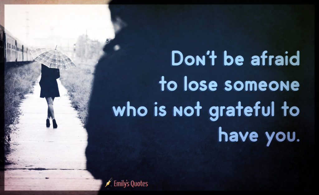 Don't be afraid to lose someone who is not grateful to have you